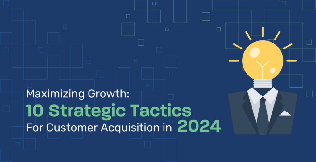 Maximizing Growth: 10 Strategic Tactics For Customer Acquisition in 2024