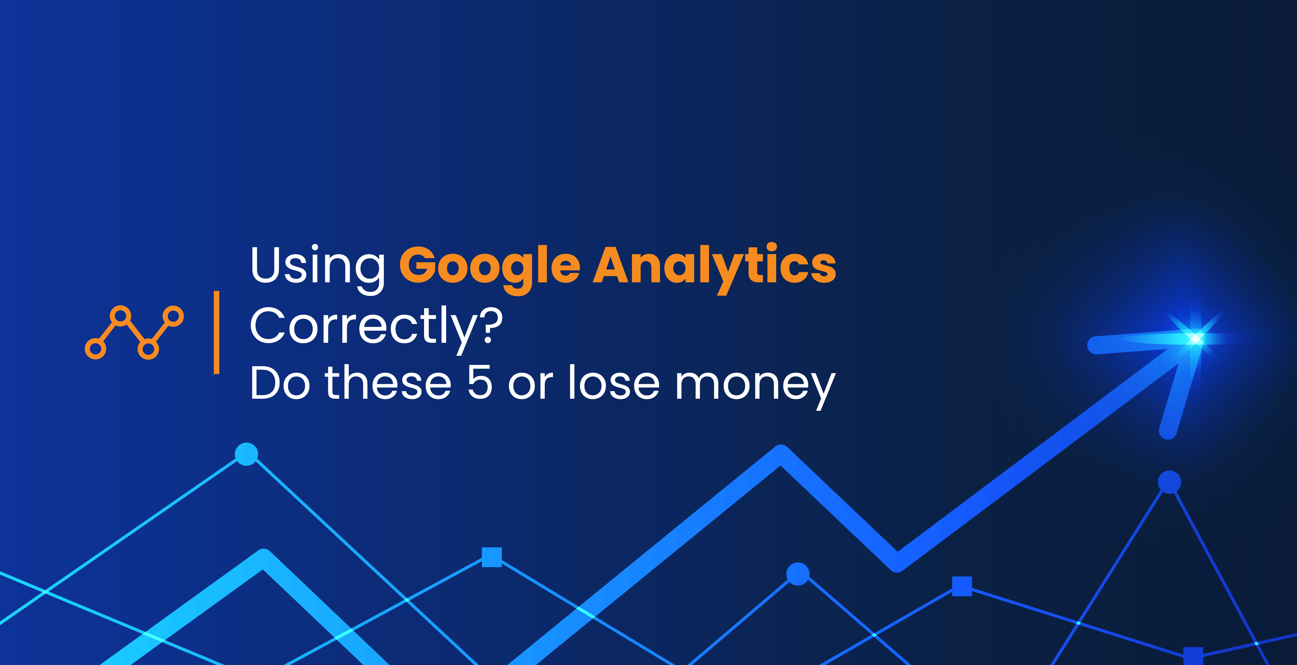 using-google-analytics-correctly-do-these-5-or-lose-money-geeks-for