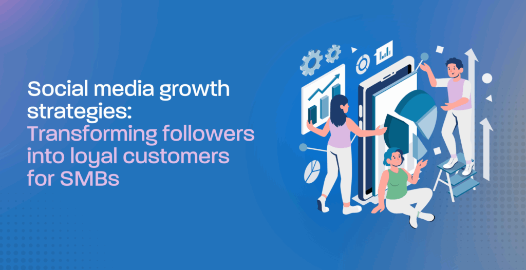 Social media growth strategies: Transforming followers into loyal customers for SMBs