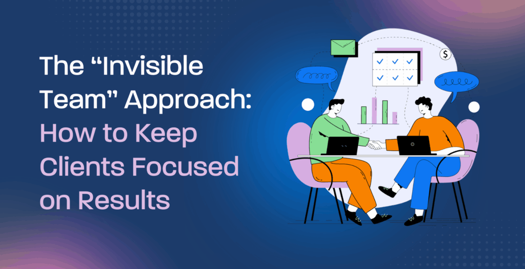 The “Invisible Team” Approach: How to Keep Clients Focused on Results