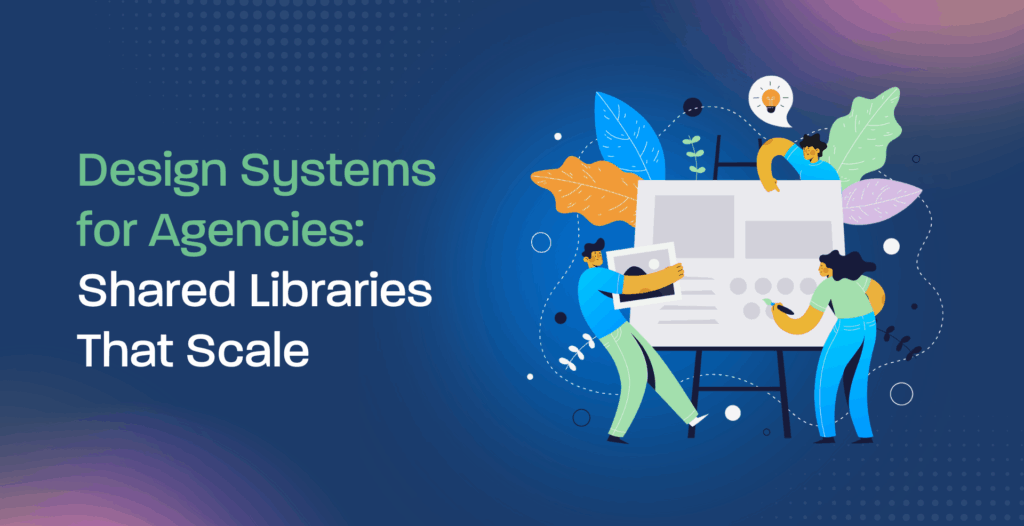 Design Systems for Agencies: Shared Libraries That Scale