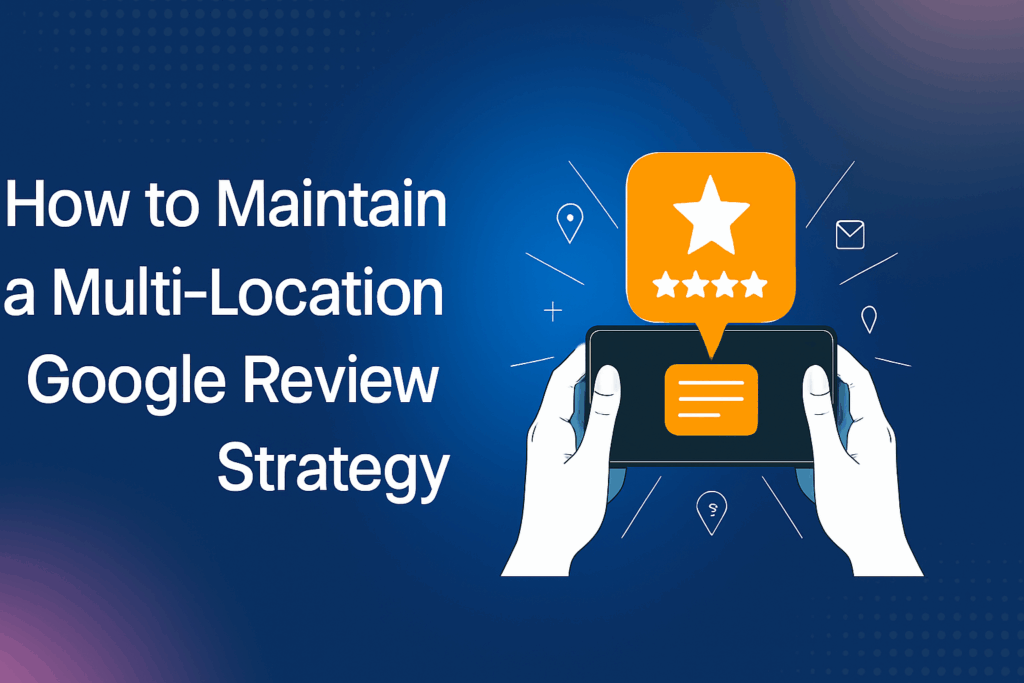 How to Build and Maintain a Multi-Location Google Review Strategy